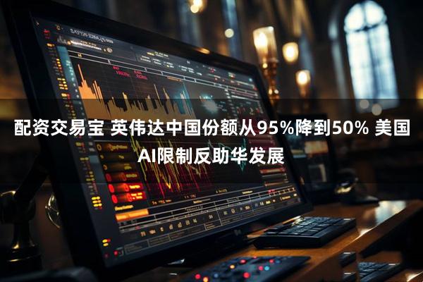 配资交易宝 英伟达中国份额从95%降到50% 美国AI限制反助华发展