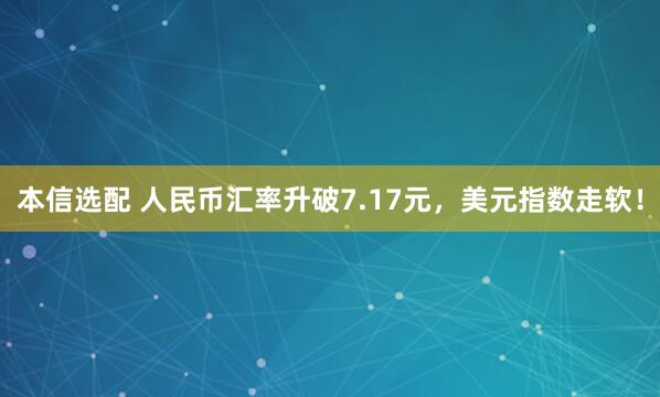 本信选配 人民币汇率升破7.17元，美元指数走软！