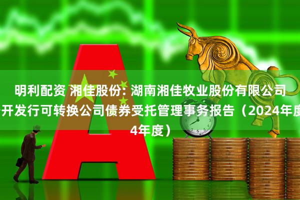 明利配资 湘佳股份: 湖南湘佳牧业股份有限公司公开发行可转换公司债券受托管理事务报告（2024年度）