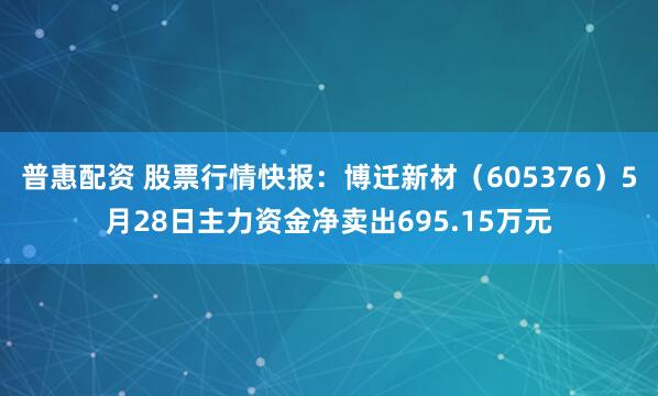 普惠配资 股票行情快报：博迁新材（605376）5月28日主力资金净卖出695.15万元