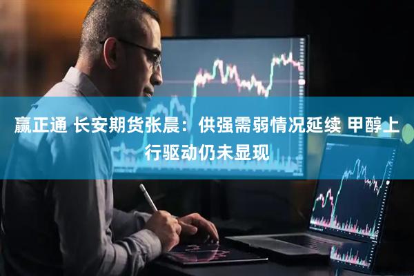 赢正通 长安期货张晨：供强需弱情况延续 甲醇上行驱动仍未显现