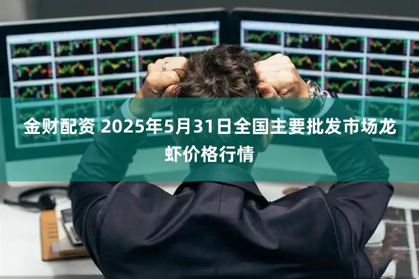 金财配资 2025年5月31日全国主要批发市场龙虾价格行情