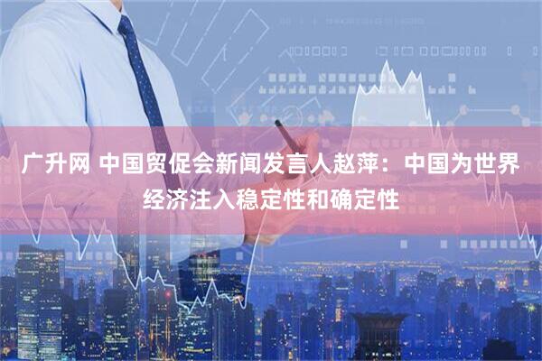 广升网 中国贸促会新闻发言人赵萍：中国为世界经济注入稳定性和确定性