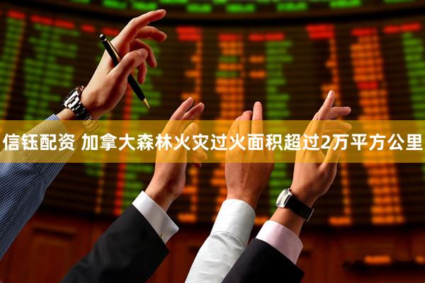 信钰配资 加拿大森林火灾过火面积超过2万平方公里