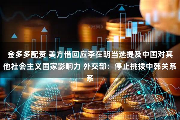 金多多配资 美方借回应李在明当选提及中国对其他社会主义国家影响力 外交部：停止挑拨中韩关系
