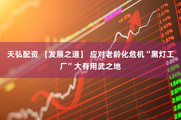 天弘配资 【发展之道】 应对老龄化危机“黑灯工厂”大有用武之地
