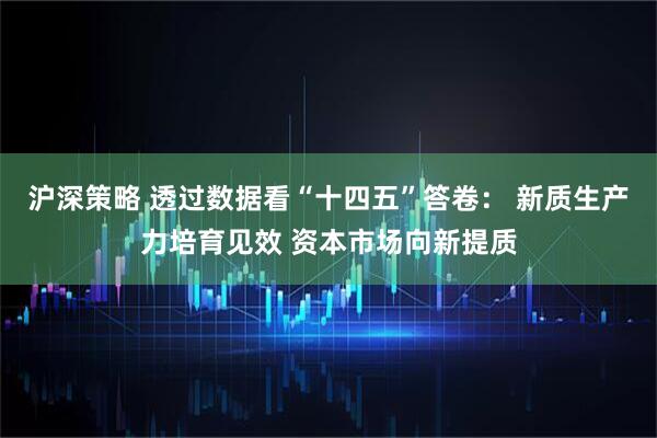 沪深策略 透过数据看“十四五”答卷： 新质生产力培育见效 资本市场向新提质