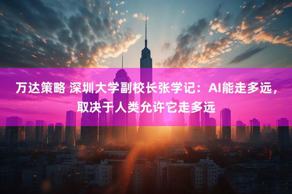 万达策略 深圳大学副校长张学记：AI能走多远，取决于人类允许它走多远