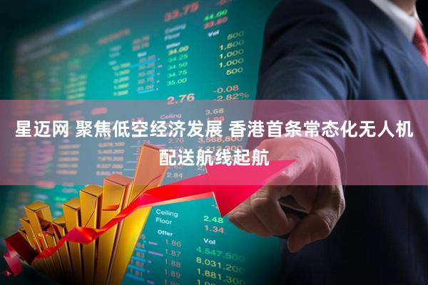 星迈网 聚焦低空经济发展 香港首条常态化无人机配送航线起航