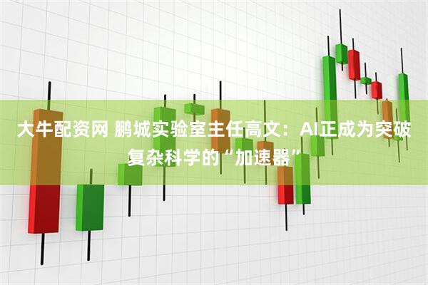 大牛配资网 鹏城实验室主任高文：AI正成为突破复杂科学的“加速器”
