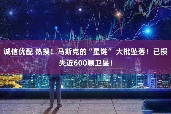 诚信优配 热搜！马斯克的“星链” 大批坠落！已损失近600颗卫星！