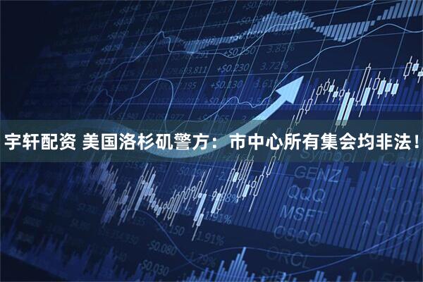 宇轩配资 美国洛杉矶警方：市中心所有集会均非法！