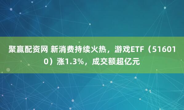 聚赢配资网 新消费持续火热，游戏ETF（516010）涨1.3%，成交额超亿元