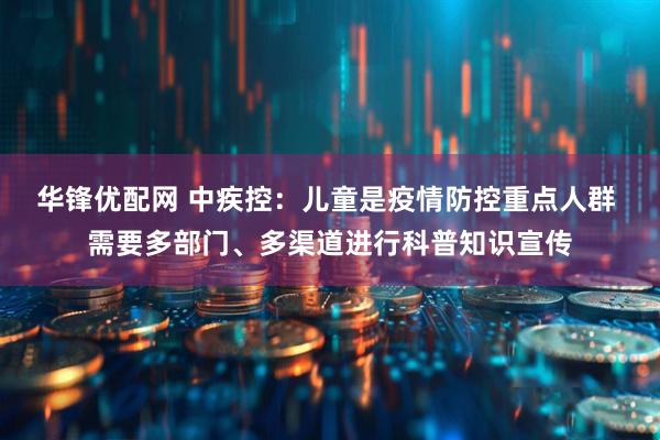 华锋优配网 中疾控：儿童是疫情防控重点人群 需要多部门、多渠道进行科普知识宣传