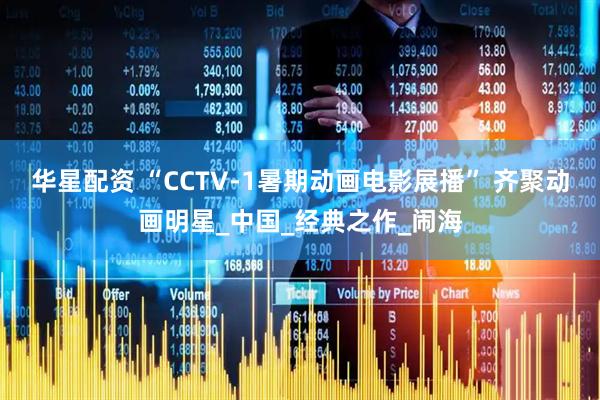 华星配资 “CCTV-1暑期动画电影展播” 齐聚动画明星_中国_经典之作_闹海