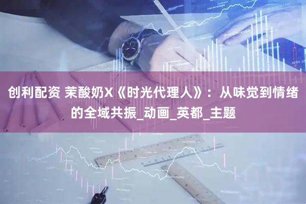 创利配资 茉酸奶X《时光代理人》：从味觉到情绪的全域共振_动画_英都_主题