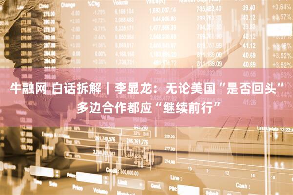牛融网 白话拆解｜李显龙：无论美国“是否回头” 多边合作都应“继续前行”