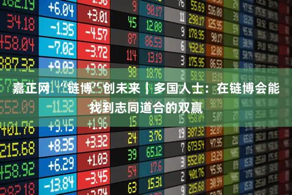 嘉正网  “链博”创未来｜多国人士：在链博会能找到志同道合的双赢