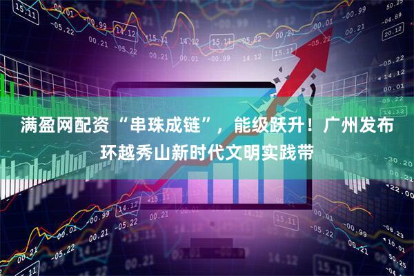 满盈网配资 “串珠成链”，能级跃升！广州发布环越秀山新时代文明实践带