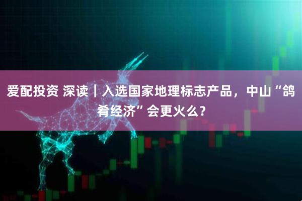 爱配投资 深读｜入选国家地理标志产品，中山“鸽肴经济”会更火么？