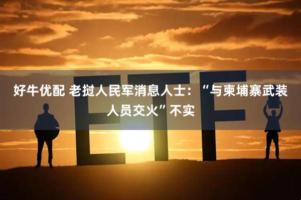 好牛优配 老挝人民军消息人士：“与柬埔寨武装人员交火”不实