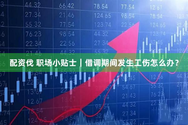 配资伐 职场小贴士｜借调期间发生工伤怎么办？