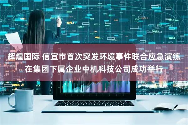 辉煌国际 信宜市首次突发环境事件联合应急演练在集团下属企业中机科技公司成功举行