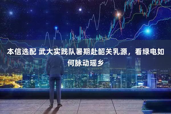本信选配 武大实践队暑期赴韶关乳源，看绿电如何脉动瑶乡