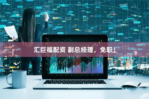 汇巨福配资 副总经理，免职！