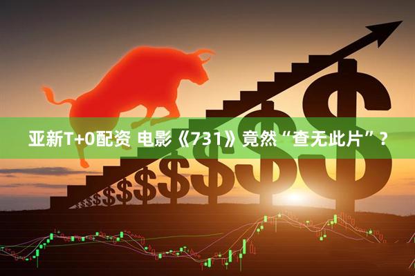 亚新T+0配资 电影《731》竟然“查无此片”？
