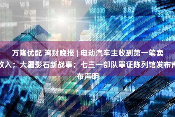 万隆优配 湾财晚报 | 电动汽车主收到第一笔卖电收入；大疆影石新战事；七三一部队罪证陈列馆发布声明