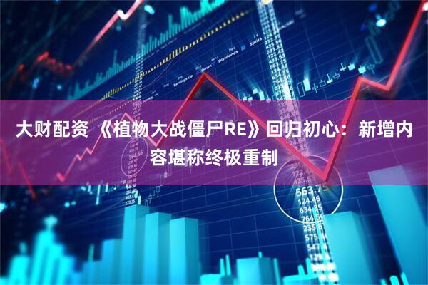 大财配资 《植物大战僵尸RE》回归初心：新增内容堪称终极重制