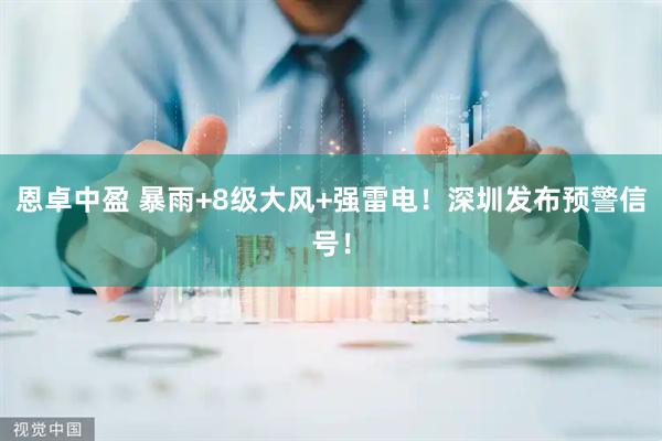恩卓中盈 暴雨+8级大风+强雷电！深圳发布预警信号！