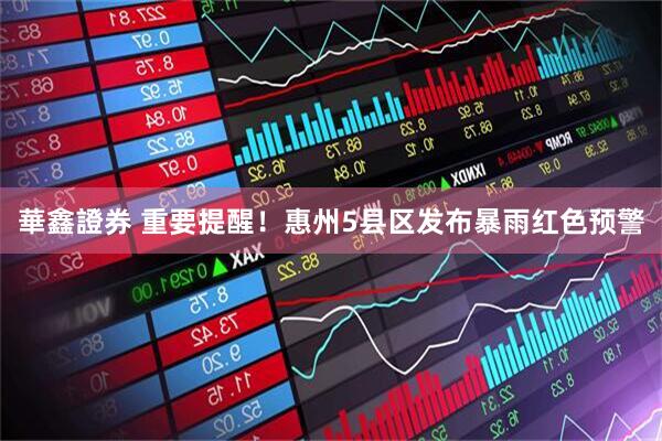 華鑫證券 重要提醒！惠州5县区发布暴雨红色预警
