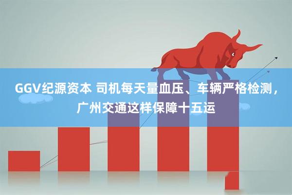 GGV纪源资本 司机每天量血压、车辆严格检测，广州交通这样保障十五运