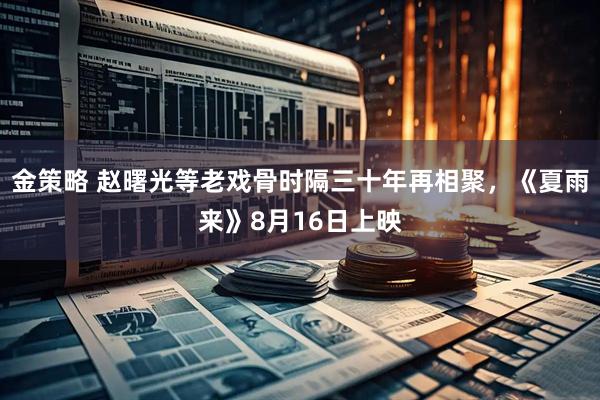 金策略 赵曙光等老戏骨时隔三十年再相聚，《夏雨来》8月16日上映