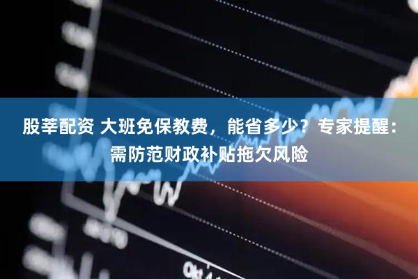 股莘配资 大班免保教费，能省多少？专家提醒：需防范财政补贴拖欠风险