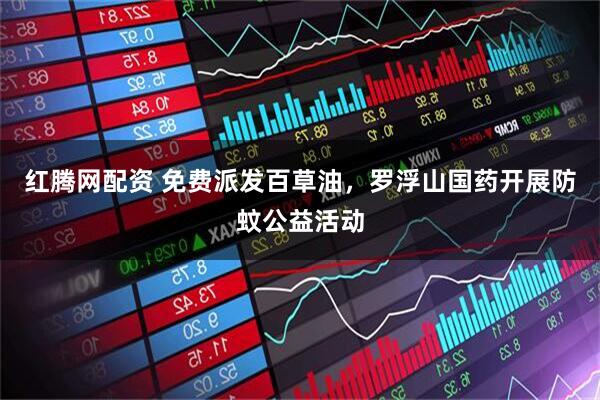 红腾网配资 免费派发百草油，罗浮山国药开展防蚊公益活动