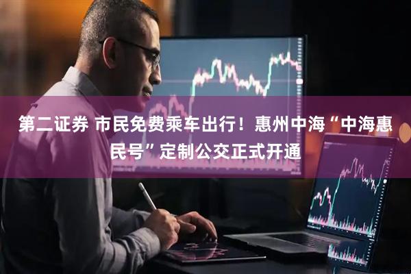 第二证券 市民免费乘车出行！惠州中海“中海惠民号”定制公交正式开通