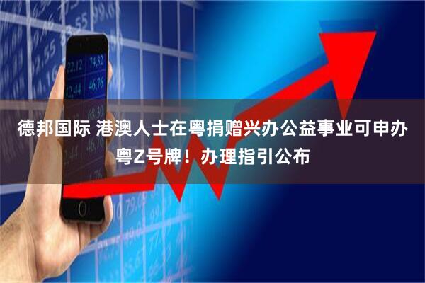 德邦国际 港澳人士在粤捐赠兴办公益事业可申办粤Z号牌！办理指引公布
