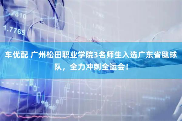 车优配 广州松田职业学院3名师生入选广东省毽球队，全力冲刺全运会！