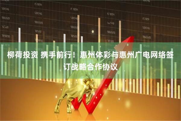 柳荷投资 携手前行！惠州体彩与惠州广电网络签订战略合作协议
