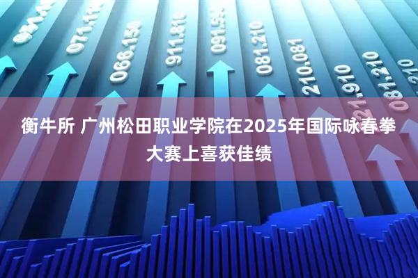 衡牛所 广州松田职业学院在2025年国际咏春拳大赛上喜获佳绩