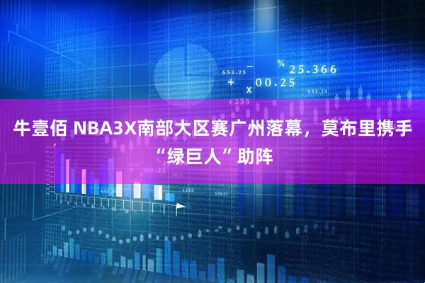 牛壹佰 NBA3X南部大区赛广州落幕，莫布里携手“绿巨人”助阵