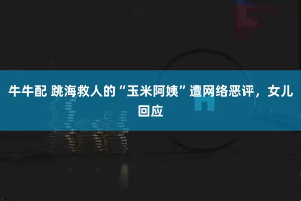 牛牛配 跳海救人的“玉米阿姨”遭网络恶评，女儿回应