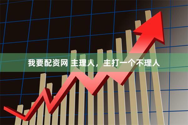 我要配资网 主理人，主打一个不理人