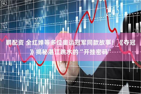 鹏配资 全红婵等多位奥运冠军同款故事！《夺冠》揭秘湛江跳水的“开挂密码”