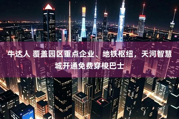 牛达人 覆盖园区重点企业、地铁枢纽，天河智慧城开通免费穿梭巴士