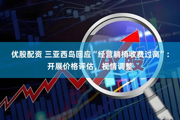 优股配资 三亚西岛回应“经营躺椅收费过高”：开展价格评估，视情调整