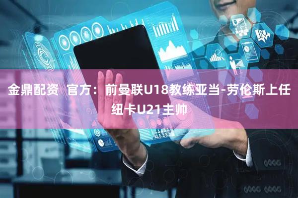 金鼎配资  官方：前曼联U18教练亚当-劳伦斯上任纽卡U21主帅
